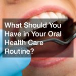 What Should You Have in Your Oral Health Care Routine?