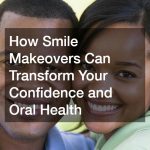 How Smile Makeovers Can Transform Your Confidence and Oral Health