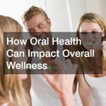 How Oral Health Can Impact Overall Wellness