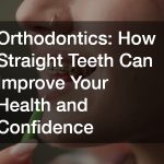 Orthodontics  How Straight Teeth Can Improve Your Health and Confidence